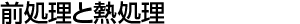 前処理と熱処理 前処理と熱処理